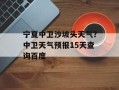 宁夏中卫沙坡头天气？中卫天气预报15天查询百度