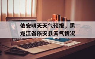 依安明天天气预报，黑龙江省依安县天气情况