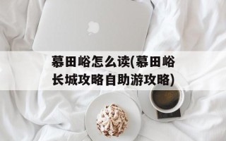 慕田峪怎么读(慕田峪长城攻略自助游攻略)