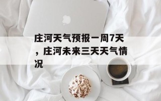 庄河天气预报一周7天，庄河未来三天天气情况