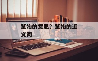肇始的意思？肇始的近义词