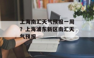 上海南汇天气预报一周？上海浦东新区南汇天气预报