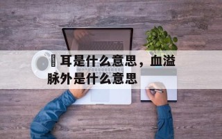 聤耳是什么意思，血溢脉外是什么意思