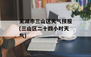 芜湖市三山区天气预报(三山区二十四小时天气)