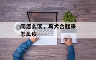 阌怎么读，鸟犬合起来怎么读