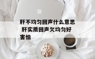 肝不均匀回声什么意思 肝实质回声欠均匀好害怕