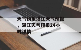 天气预报湛江天气预报，湛江天气预报24小时详情