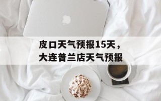 皮口天气预报15天，大连普兰店天气预报