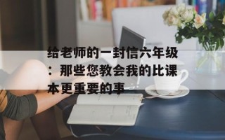 给老师的一封信六年级：那些您教会我的比课本更重要的事