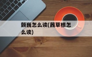 颤巍怎么读(茜草根怎么读)