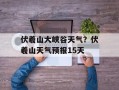 伏羲山大峡谷天气？伏羲山天气预报15天