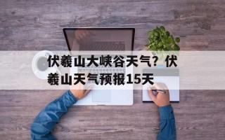 伏羲山大峡谷天气？伏羲山天气预报15天