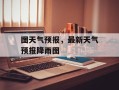 图天气预报，最新天气预报降雨图