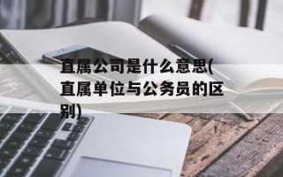 直属公司是什么意思(直属单位与公务员的区别)