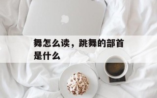 舞怎么读，跳舞的部首是什么