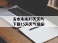 吉水未来15天天气 下载15天天气预报