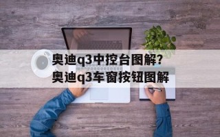 奥迪q3中控台图解？奥迪q3车窗按钮图解