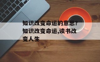 知识改变命运的意思？知识改变命运,读书改变人生