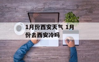 1月份西安天气 1月份去西安冷吗