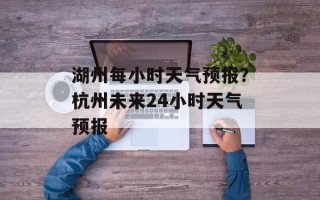 湖州每小时天气预报？杭州未来24小时天气预报