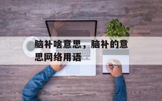 脑补啥意思，脑补的意思网络用语