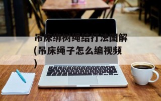吊床绑树绳结打法图解(吊床绳子怎么编视频)