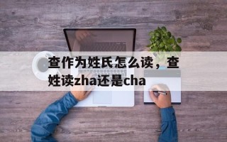 查作为姓氏怎么读，查姓读zha还是cha