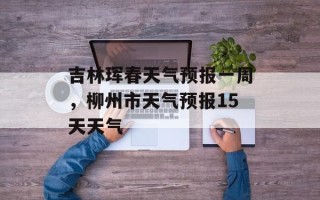 吉林珲春天气预报一周，柳州市天气预报15天天气