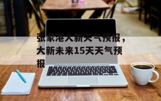 张家港大新天气预报，大新未来15天天气预报