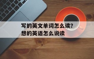 写的英文单词怎么读？想的英语怎么说读