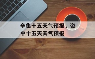 辛集十五天气预报，资中十五天天气预报