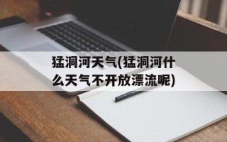 猛洞河天气(猛洞河什么天气不开放漂流呢)