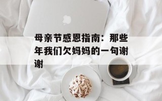 母亲节感恩指南：那些年我们欠妈妈的一句谢谢