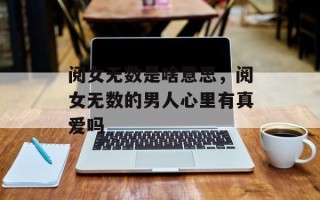 阅女无数是啥意思，阅女无数的男人心里有真爱吗