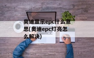 奥迪显示epc什么意思(奥迪epc灯亮怎么解决)