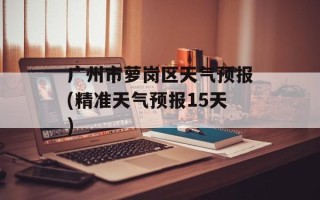 广州市萝岗区天气预报(精准天气预报15天)