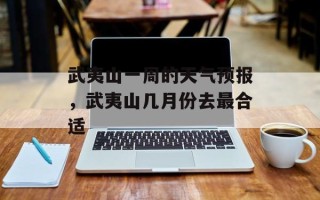 武夷山一周的天气预报，武夷山几月份去最合适