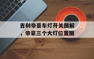 吉利帝豪车灯开关图解，帝豪三个大灯位置图