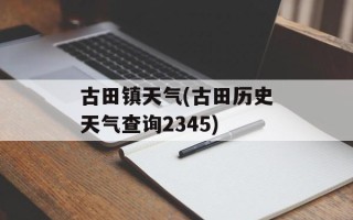 古田镇天气(古田历史天气查询2345)