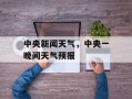 中央新闻天气，中央一晚间天气预报