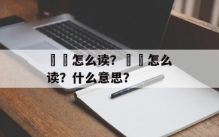 窣窣怎么读？燚燚怎么读？什么意思？