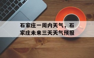 石家庄一周内天气，石家庄未来三天天气预报