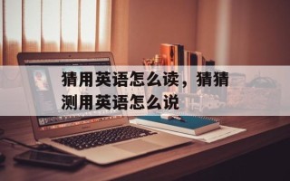 猜用英语怎么读，猜猜测用英语怎么说
