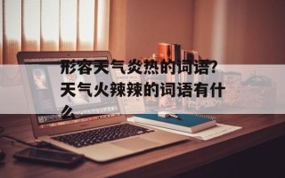 形容天气炎热的词语？天气火辣辣的词语有什么