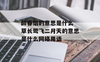 醉春烟的意思是什么 草长莺飞二月天的意思是什么网络用语