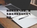 湖南衡东天气预报，衡东县石湾镇茶石村天气预报
