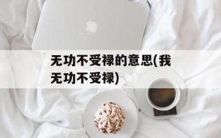 无功不受禄的意思(我无功不受禄)