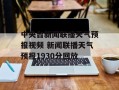 中央台新闻联播天气预报视频 新闻联播天气预报1930分回放