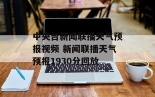 中央台新闻联播天气预报视频 新闻联播天气预报1930分回放