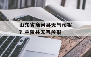 山东省商河县天气预报？兰陵县天气预报
